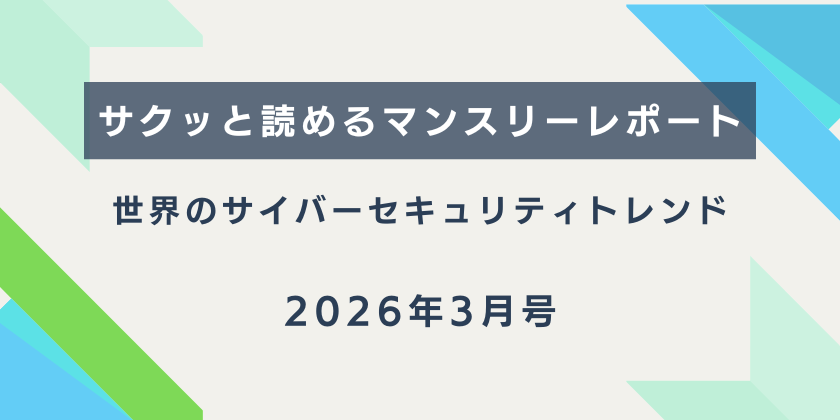 【サクッと読めるマンスリーレポート】。世界のサイバーセキュリティトレンド（2026年3月号）