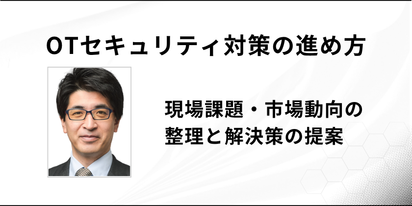 OTセキュリティ対策の進め方ー現場課題・市場動向の整理と解決策の提案ー